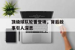 开云体育下载-顶级球队轮番登场，背后故事引人深思的简单介绍