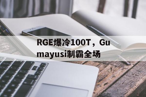 RGE爆冷100T,Gumayusi制霸全场的简单介绍 RGE爆冷100T,Gumayusi制霸全场的简单介绍